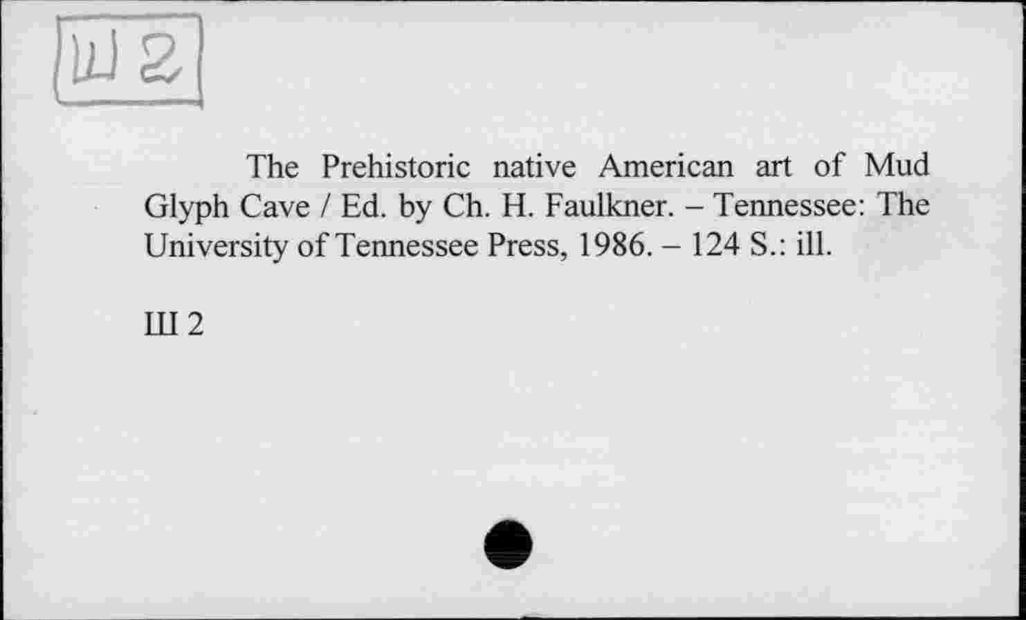 ﻿The Prehistoric native American art of Mud Glyph Cave / Ed. by Ch. H. Faulkner. - Tennessee: The University of Tennessee Press, 1986. - 124 S.: ill.
Ш2